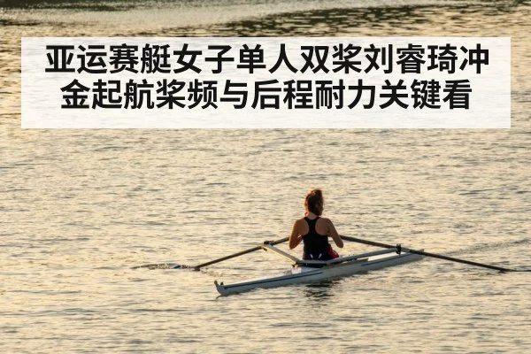 亚运赛艇女子单人双桨刘睿琦冲金起航桨频与后程耐力关键看