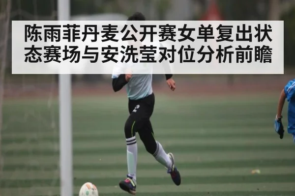 陈雨菲丹麦公开赛女单复出状态赛场与安洗莹对位分析前瞻