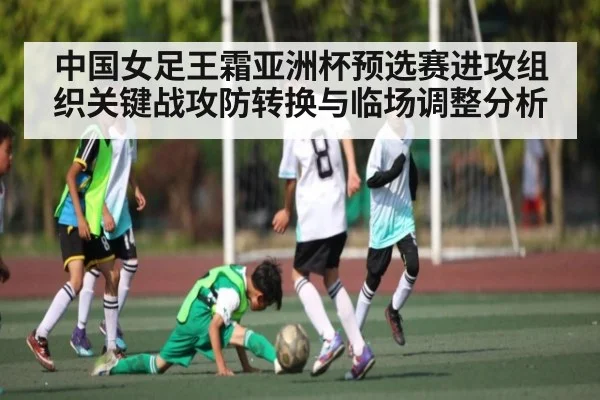 中国女足王霜亚洲杯预选赛进攻组织关键战攻防转换与临场调整分析