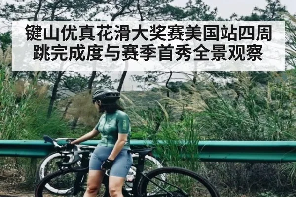 键山优真花滑大奖赛美国站四周跳完成度与赛季首秀全景观察