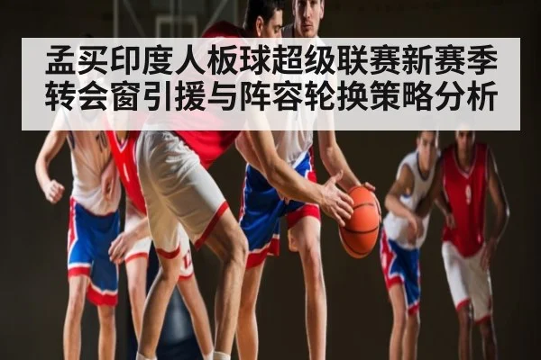 孟买印度人板球超级联赛新赛季转会窗引援与阵容轮换策略分析